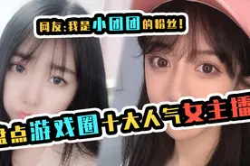 游戏中人气最高的十大女主播,第一名粉丝虽然最多,技术却很菜视频封面