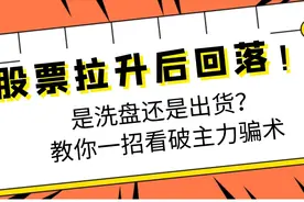 股票拉升后回落！是洗盘还是出货？教你一招看破主力骗术