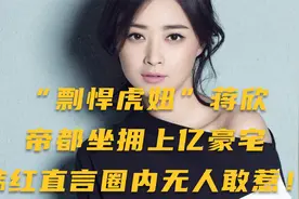 “剽悍虎妞”蒋欣：帝都坐拥上亿豪宅，韩红直言圈内无人敢惹！