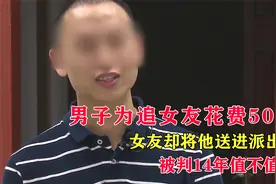 男子为追女友花500万，真爱女友却将他送进派出所，判14年值不值视频封面