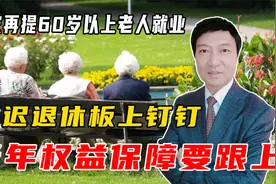 专家提60岁以上老人就业：延迟退休板上钉钉，老年权益保障要跟上视频封面