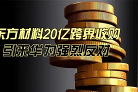 东方材料20亿跨界收购，引来华为强烈反对的背后是什么？视频封面