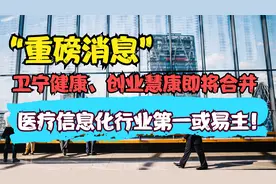 卫宁健康、创业惠康合并，医疗信息化行业第一或易主！视频封面