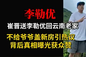 崔晋送李勒优回云南老家，不给爷爷盖新房引热议，真相曝光获众赞