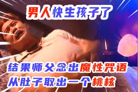 男人快生了，结果师父念出魔性咒语，从肚子取出一个桃核。视频封面