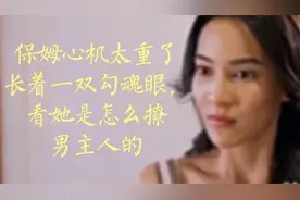 保姆心机太重了，长着一又勾魂眼，看她是怎么撩男主人的视频封面