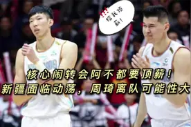 核心闹转会阿不都要顶薪！新疆面临动荡，周琦离队可能性大增视频封面