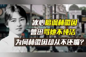 冰心暗讽林徽因，鲁迅骂她不纯洁，为何林徽因却从不还嘴？视频封面