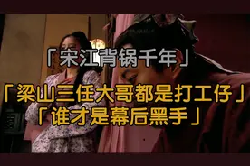 梁山三任大哥全部都是打工仔，宋江背锅千年，谁才是幕后真正大佬视频封面