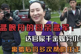 孟晚舟的母亲孟军：达官千金嫁穷小子，离婚后仍多次帮助任正非视频封面
