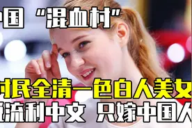 中国“混血村”，村民全清一色白人美女，说流利中文，只嫁中国人视频封面
