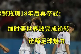 铿锵玫瑰18年后再夺冠！加时赛世界波完成逆转，诠释足球魅力视频封面