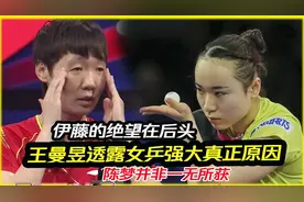 伊藤的绝望在后头！王曼昱透露国乒强大真正原因，陈梦也有一收获