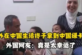 老外一家人终于拿到“中国绿卡”！外国网友：真是太幸运了视频封面