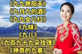 带九的歌曲<九九艳阳天><九月九的酒><九九女儿红><九妹><九儿>