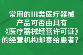 3类医疗器械产品持医疗器械经营许可证能直接销售邮寄给患者？视频封面