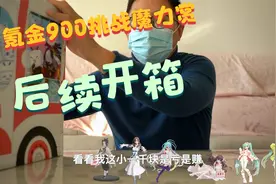 【氪金挑战魔力赏后续第一弹后续】：手办开箱