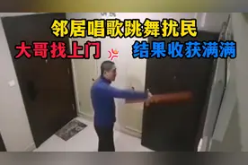 邻居唱歌跳舞扰民，大哥怒气冲冲找上门，结果收获满满视频封面