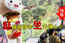 逛槟城夜市，体验升旗山小火车惊险一刻，景区的物价超出想象视频封面