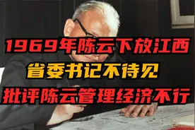 1969年陈云下放江西，省委书记不待见，批评陈云管理经济不行视频封面