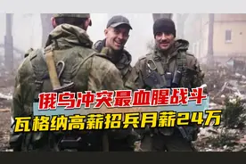 俄乌冲突最血腥战斗，双方均投入重兵，瓦格纳高薪招兵月薪24万视频封面