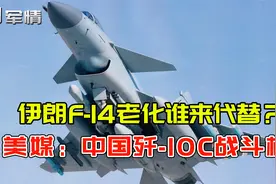 军情|伊朗F-14服役40多年老态龙钟，谁来接替？美媒：歼-10C视频封面