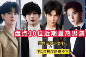 盘点10位近期最热男演员，微博话题热度排行，第1位热度居高不下视频封面