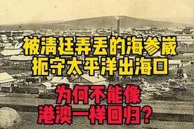 被清廷弄丢的海参崴，扼守太平洋出海口，为何不能像港澳一样回归视频封面