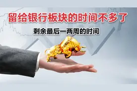留给银行板块的时间不多了，上涨行情也许就只能再维持两周左右视频封面