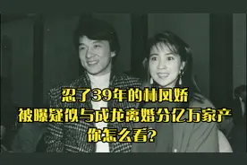 忍了39年的林凤娇，被曝疑似与成龙离婚分亿万家产，你怎么看？视频封面