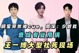 明星突然被cue周深：少管我，鹿晗专业甩锅，王一博大型社死现场视频封面