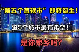 “第五个直辖市”即将诞生！这5个城市最有希望！有你家乡么？视频封面