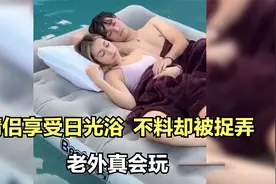 老外真会玩，小情侣躺在气垫床上享受日光浴，不料却被无情捉弄视频封面