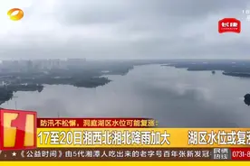 注意！17日至20日湘西北湘北降雨加大，湖区水位或复涨视频封面