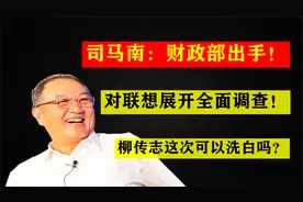 司马南：财政部出手！对联想展开全面调查！柳传志这次可以洗白吗视频封面