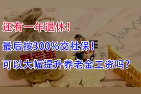 还有一年退休！最后按300%交社保！可以大幅提升养老金吗？视频封面