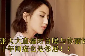 张大大直播时自曝与佟丽娅是十年闺蜜 也是邻居视频封面