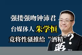 强搂强吻钟沛君，台媒体人朱学恒竟将性骚推给“酒精”？视频封面