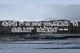 老外说 I’m over you，理解成“我在你上面”？太尴尬了……