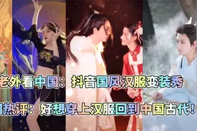 老外看中国抖音国风汉服变装秀 赞不绝口：汉服的美无与伦比！视频封面