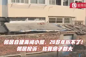 邻居自建两间小屋，20多年拆不了！邻居投诉：比我房子都大视频封面