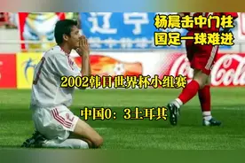 回顾2002韩日世界杯，杨晨遗憾中柱，国足不敌土耳其黯然回家视频封面