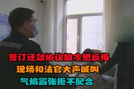 签订还款协议如今想反悔，现场和法官大声喊叫，气焰嚣张拒不配合视频封面