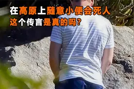 在高原上随意小便会死人，这是真的吗？这个传言有啥科学依据？视频封面