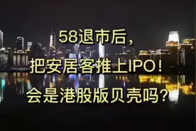 58退市后，把安居客推上IPO！会是港股版贝壳吗？