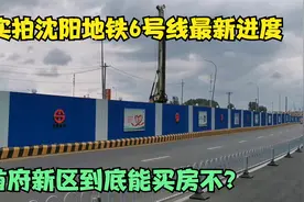 实拍沈阳地铁6号线最新进度，首府新区到底能买房不，本期干货多视频封面