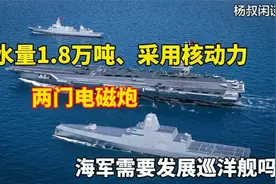 排水量1.8万吨、采用核动力…我国海军需要发展巡洋舰吗？视频封面