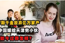 俄罗斯千金放弃亿万家产，来中国嫁给天津穷小伙，如今过得怎样？视频封面