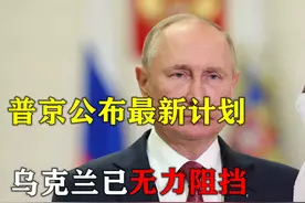 俄乌冲突或尘埃落定？普京公布最新作战计划，乌克兰已无力阻挡
