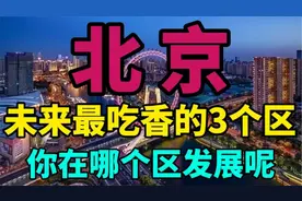北京未来最吃香的3个区，个个富的流油，看看你在哪个区发展呢？视频封面